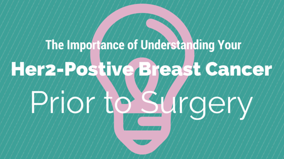 The Importance of Understanding Your Her2- Positive Breast Cancer Prior to Surgery
